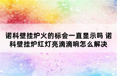 诺科壁挂炉火的标会一直显示吗 诺科壁挂炉红灯亮滴滴响怎么解决